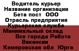 Водитель-курьер › Название организации ­ Бета пост, ООО › Отрасль предприятия ­ Курьерская служба › Минимальный оклад ­ 70 000 - Все города Работа » Вакансии   . Кемеровская обл.,Юрга г.